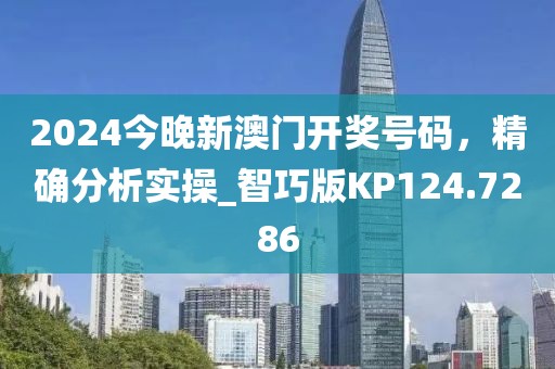 2024今晚新澳门开奖号码，精确分析实操_智巧版KP124.7286