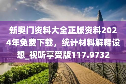 新奥门资料大全正版资料2024年免费下载，统计材料解释设想_视听享受版117.9732