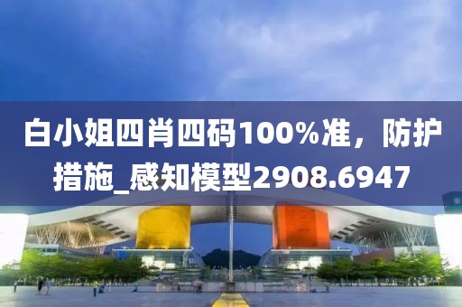白小姐四肖四码100%准，防护措施_感知模型2908.6947