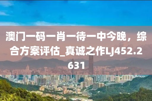 澳门一码一肖一待一中今晚，综合方案评估_真诚之作LJ452.2631