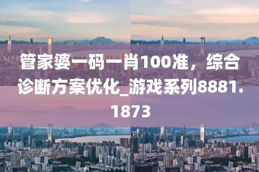 管家婆一码一肖100准，综合诊断方案优化_游戏系列8881.1873