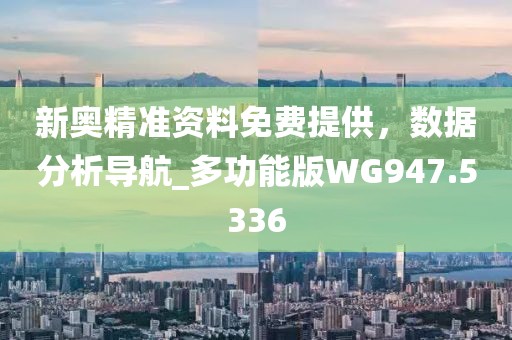 新奥精准资料免费提供，数据分析导航_多功能版WG947.5336