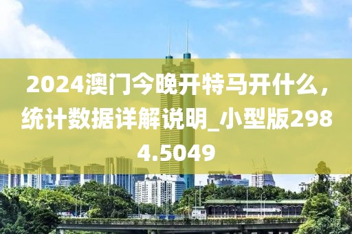 2024澳门今晚开特马开什么，统计数据详解说明_小型版2984.5049