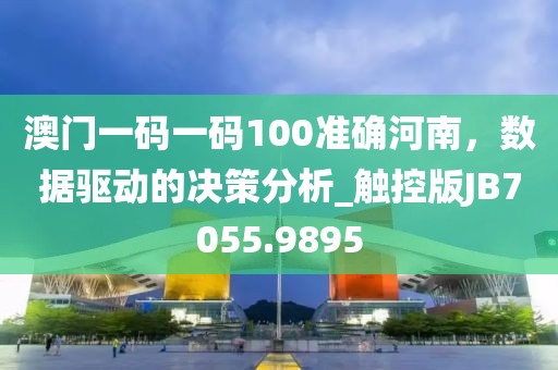 澳门一码一码100准确河南，数据驱动的决策分析_触控版JB7055.9895