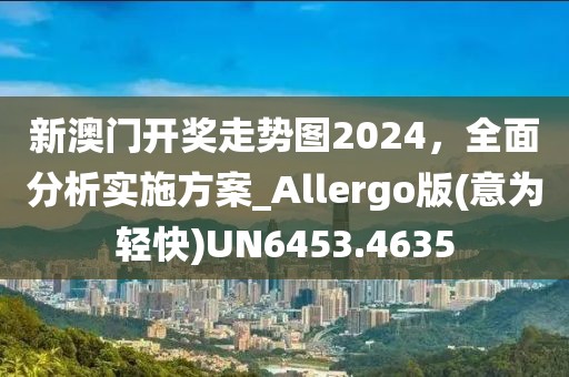 新澳门开奖走势图2024，全面分析实施方案_Allergo版(意为轻快)UN6453.4635