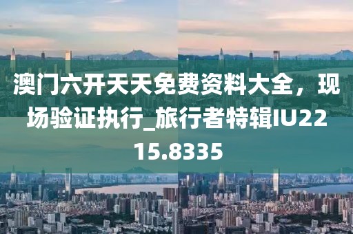澳门六开天天免费资料大全，现场验证执行_旅行者特辑IU2215.8335