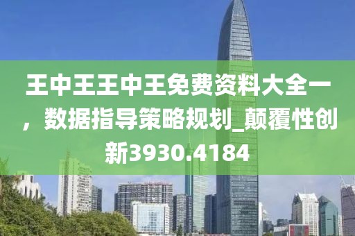 王中王王中王免费资料大全一，数据指导策略规划_颠覆性创新3930.4184
