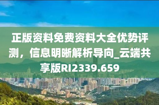 正版资料免费资料大全优势评测，信息明晰解析导向_云端共享版RI2339.659