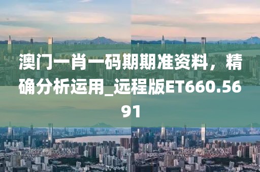 澳门一肖一码期期准资料，精确分析运用_远程版ET660.5691
