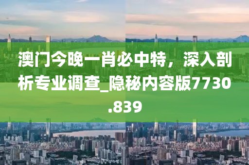 澳门今晚一肖必中特，深入剖析专业调查_隐秘内容版7730.839