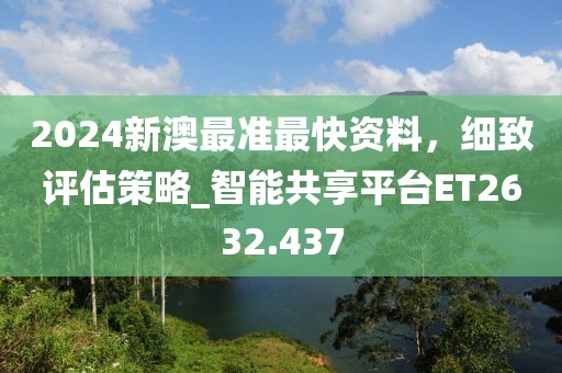 2024新澳最准最快资料，细致评估策略_智能共享平台ET2632.437