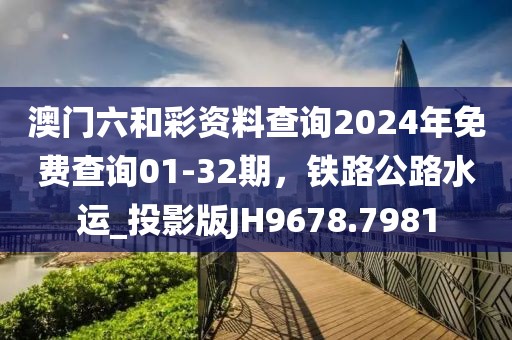 澳门六和彩资料查询2024年免费查询01-32期，铁路公路水运_投影版JH9678.7981