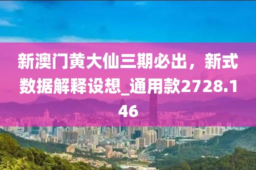 新澳门黄大仙三期必出，新式数据解释设想_通用款2728.146