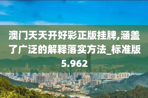 澳门天天开好彩正版挂牌,涵盖了广泛的解释落实方法_标准版5.962