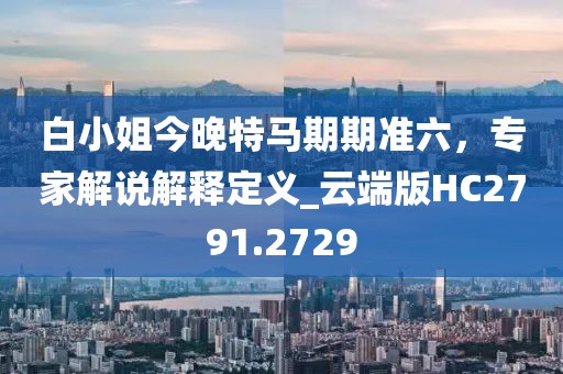 白小姐今晚特马期期准六，专家解说解释定义_云端版HC2791.2729