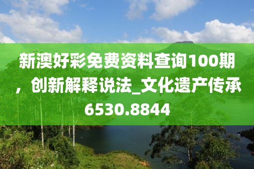 新澳好彩免费资料查询100期，创新解释说法_文化遗产传承6530.8844