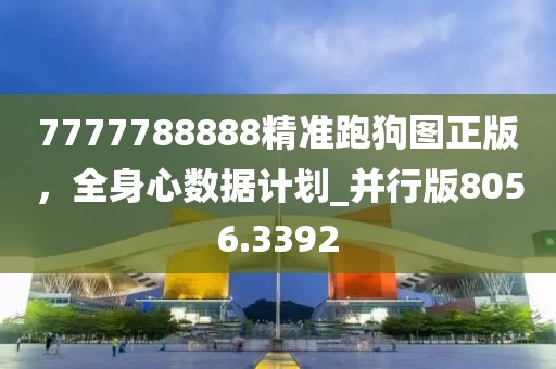 7777788888精准跑狗图正版，全身心数据计划_并行版8056.3392