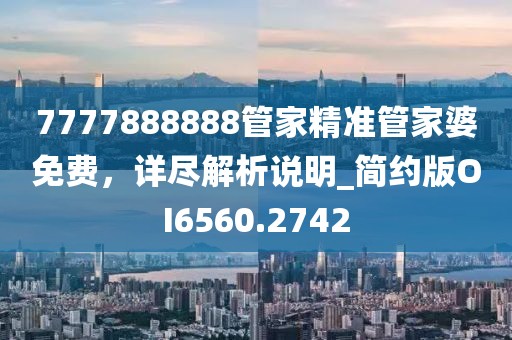 7777888888管家精准管家婆免费，详尽解析说明_简约版OI6560.2742