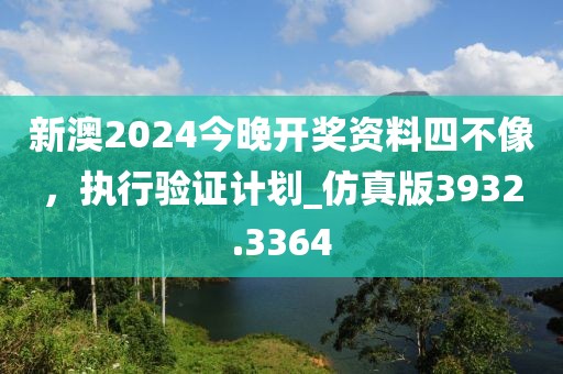 新澳2024今晚开奖资料四不像，执行验证计划_仿真版3932.3364