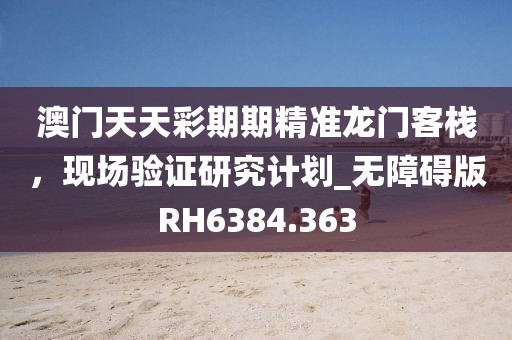 澳门天天彩期期精准龙门客栈，现场验证研究计划_无障碍版RH6384.363