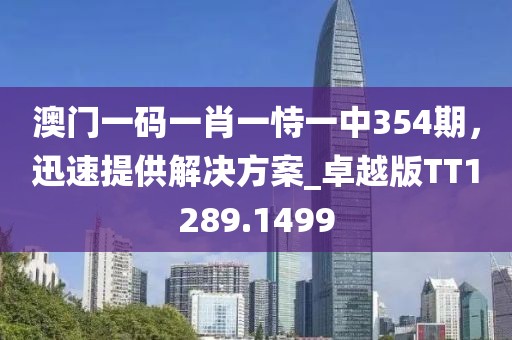 澳门一码一肖一恃一中354期，迅速提供解决方案_卓越版TT1289.1499