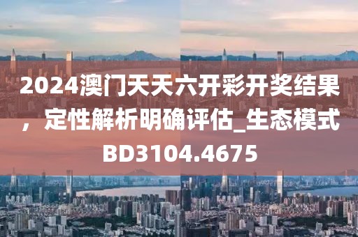 2024澳门天天六开彩开奖结果，定性解析明确评估_生态模式BD3104.4675
