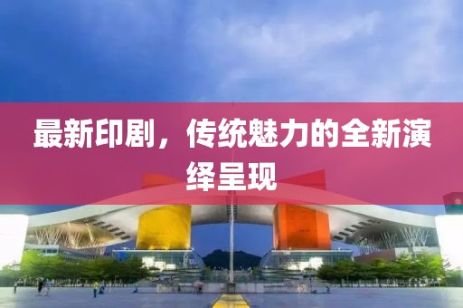 最新印剧，传统魅力的全新演绎呈现