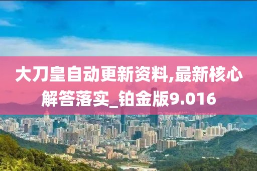 大刀皇自动更新资料,最新核心解答落实_铂金版9.016