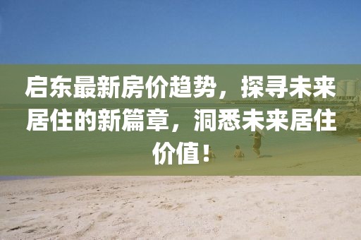 启东最新房价趋势，探寻未来居住的新篇章，洞悉未来居住价值！