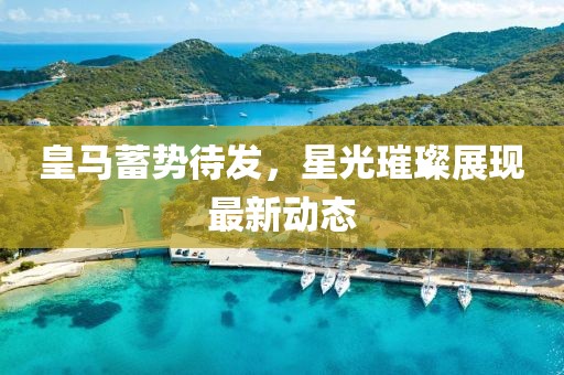 皇马蓄势待发，星光璀璨展现最新动态