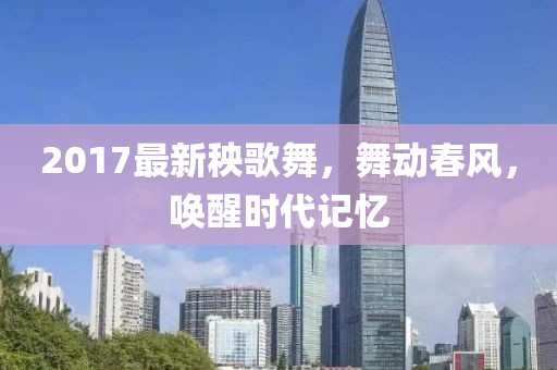 2017最新秧歌舞，舞动春风，唤醒时代记忆