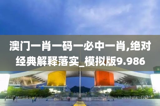 澳门一肖一码一必中一肖,绝对经典解释落实_模拟版9.986