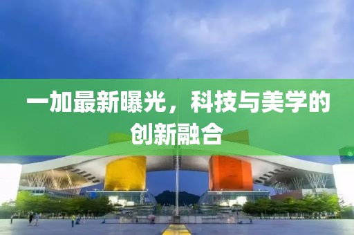 一加最新曝光，科技与美学的创新融合