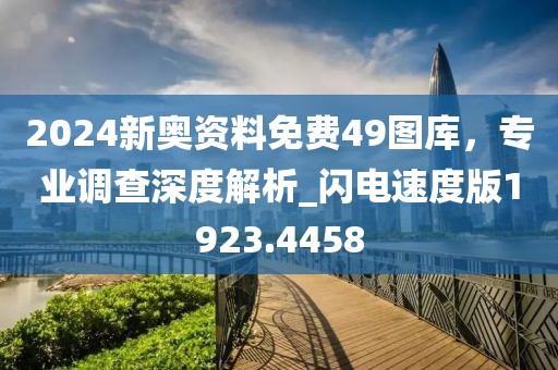 2024新奥资料免费49图库，专业调查深度解析_闪电速度版1923.4458