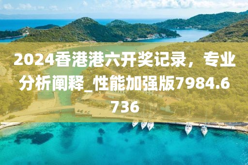 2024香港港六开奖记录，专业分析阐释_性能加强版7984.6736