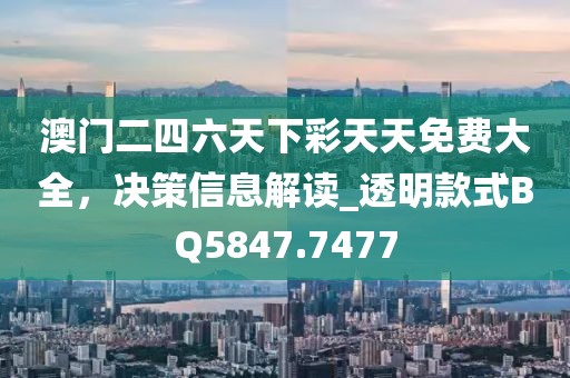 澳门二四六天下彩天天免费大全，决策信息解读_透明款式BQ5847.7477