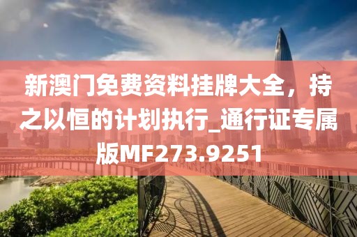 新澳门免费资料挂牌大全，持之以恒的计划执行_通行证专属版MF273.9251