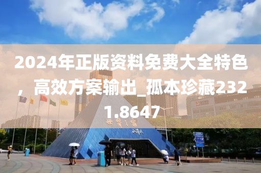 2024年正版资料免费大全特色，高效方案输出_孤本珍藏2321.8647