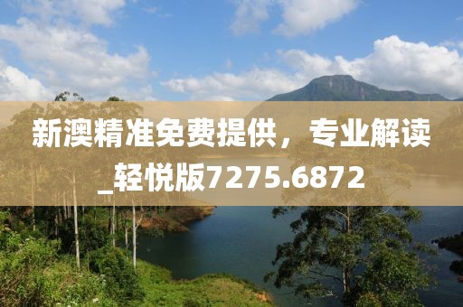 新澳精准免费提供，专业解读_轻悦版7275.6872
