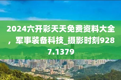 2024六开彩天天免费资料大全，军事装备科技_摄影时刻9287.1379
