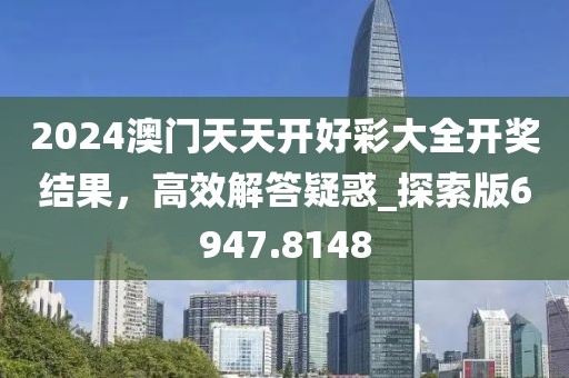 2024澳门天天开好彩大全开奖结果，高效解答疑惑_探索版6947.8148