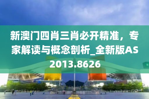 新澳门四肖三肖必开精准，专家解读与概念剖析_全新版AS2013.8626