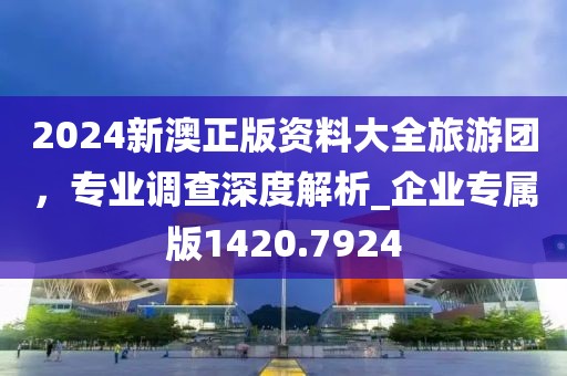 2024新澳正版资料大全旅游团，专业调查深度解析_企业专属版1420.7924