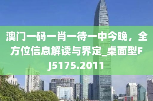 澳门一码一肖一待一中今晚，全方位信息解读与界定_桌面型FJ5175.2011