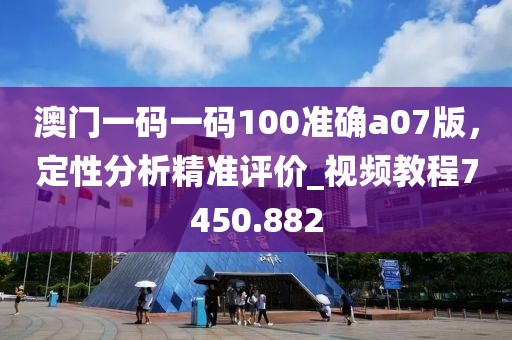 澳门一码一码100准确a07版，定性分析精准评价_视频教程7450.882