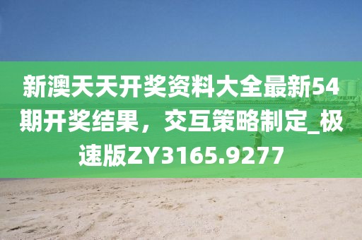 新澳天天开奖资料大全最新54期开奖结果，交互策略制定_极速版ZY3165.9277