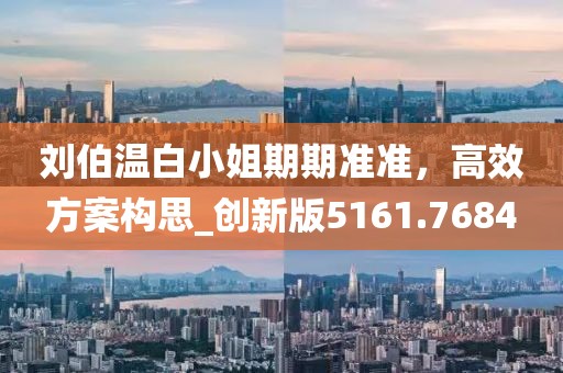 刘伯温白小姐期期准准，高效方案构思_创新版5161.7684