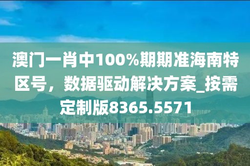 澳门一肖中100%期期准海南特区号，数据驱动解决方案_按需定制版8365.5571