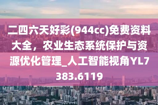 二四六天好彩(944cc)免费资料大全，农业生态系统保护与资源优化管理_人工智能视角YL7383.6119