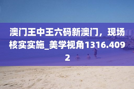 澳门王中王六码新澳门，现场核实实施_美学视角1316.4092